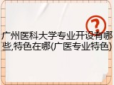 广州医科大学专业开设有哪些,特色在哪(广医专业特色)