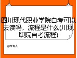 四川现代职业学院自考可以去读吗，流程是什么(川现职院自考流程)