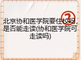 北京协和医学院要住校吗，是否能走读(协和医学院可走读吗)