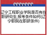 辽宁工程职业学院是否有在职研究生,报考条件如何(辽宁职院在职研条件)
