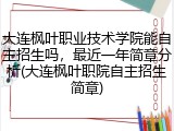 大连枫叶职业技术学院能自主招生吗，最近一年简章分析(大连枫叶职院自主招生简章)