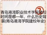 青岛港湾职业技术学院建校时间是哪一年，什么历史背景(青岛港湾学院建校年史)