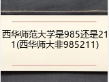 西华师范大学是985还是211(西华师大非985211)
