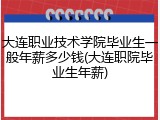 大连职业技术学院毕业生一般年薪多少钱(大连职院毕业生年薪)