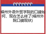 福州外语外贸学院的口碑如何，现在怎么样了(福州外院口碑现状)