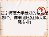 辽宁师范大学最好的专业是哪个，详细阐述(辽师大最强专业)
