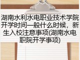湖南水利水电职业技术学院开学时间一般什么时候，新生入校注意事项(湖南水电职院开学事项)