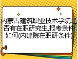 内蒙古建筑职业技术学院是否有在职研究生,报考条件如何(内建院在职研条件)