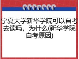 宁夏大学新华学院可以自考去读吗，为什么(新华学院自考原因)