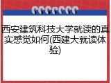 西安建筑科技大学就读的真实感觉如何(西建大就读体验)