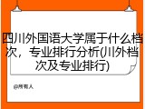 四川外国语大学属于什么档次，专业排行分析(川外档次及专业排行)