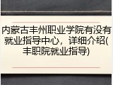 内蒙古丰州职业学院有没有就业指导中心，详细介绍(丰职院就业指导)