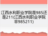 江西水利职业学院是985还是211(江西水利职业学院非985211)