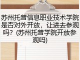 苏州托普信息职业技术学院是否对外开放，让进去参观吗？(苏州托普学院开放参观吗)