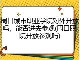 周口城市职业学院对外开放吗，能否进去参观(周口职院开放参观吗)