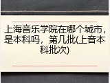 上海音乐学院在哪个城市，是本科吗，第几批(上音本科批次)