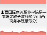 山西国际商务职业学院是一本吗录取分数线多少(山西商务学院录取分)