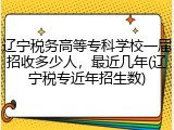 辽宁税务高等专科学校一届招收多少人，最近几年(辽宁税专近年招生数)