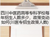 四川中医药高等专科学校每年招生人数多少，政策变动如何(川医专招生政策人数)