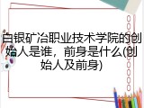 白银矿冶职业技术学院的创始人是谁，前身是什么(创始人及前身)