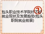 包头职业技术学院好不好，就业现状及发展趋势(包头职院就业前景)
