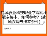 盐城农业科技职业学院能不能专接本，如何参考？(盐城农院专接本条件)