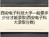 西安电子科技大学一般要多少分才能录取(西安电子科大录取分数)