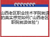 山西老区职业技术学院就读的真实感觉如何("山西老区职院就读体验")