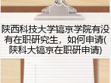 陕西科技大学镐京学院有没有在职研究生，如何申请(陕科大镐京在职研申请)