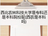 西北农林科技大学是专科还是本科院校呢(西农是本科吗)