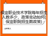 保定职业技术学院每年招生人数多少，政策变动如何(保定职院招生数政策)