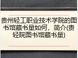 贵州轻工职业技术学院的图书馆藏书量如何，简介(贵轻院图书馆藏书量)