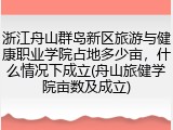 浙江舟山群岛新区旅游与健康职业学院占地多少亩，什么情况下成立(舟山旅健学院亩数及成立)