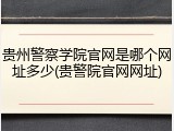 贵州警察学院官网是哪个网址多少(贵警院官网网址)