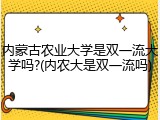 内蒙古农业大学是双一流大学吗?(内农大是双一流吗)