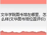 文华学院图书馆在哪里，怎么样(文华图书馆位置评价)