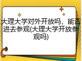 大理大学对外开放吗，能否进去参观(大理大学开放参观吗)