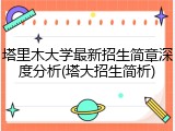 塔里木大学最新招生简章深度分析(塔大招生简析)