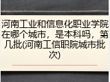 河南工业和信息化职业学院在哪个城市，是本科吗，第几批(河南工信职院城市批次)