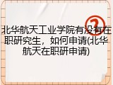北华航天工业学院有没有在职研究生，如何申请(北华航天在职研申请)