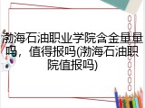 渤海石油职业学院含金量量吗，值得报吗(渤海石油职院值报吗)