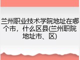 兰州职业技术学院地址在哪个市，什么区县(兰州职院地址市、区)