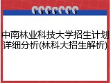 中南林业科技大学招生计划详细分析(林科大招生解析)