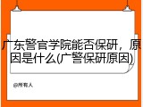 广东警官学院能否保研，原因是什么(广警保研原因)