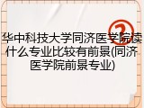 华中科技大学同济医学院读什么专业比较有前景(同济医学院前景专业)