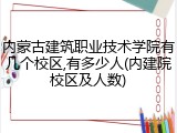 内蒙古建筑职业技术学院有几个校区,有多少人(内建院校区及人数)