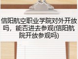 信阳航空职业学院对外开放吗，能否进去参观(信阳航院开放参观吗)
