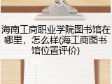 海南工商职业学院图书馆在哪里，怎么样(海工商图书馆位置评价)