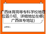 广西体育高等专科学校地理位置介绍，详细地址在哪(广西体专地址)