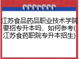 江苏食品药品职业技术学院要招专升本吗，如何参考(江苏食药职院专升本招生)